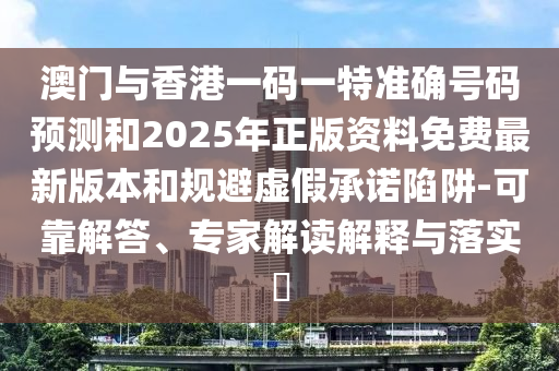 澳門與香港一碼一特準確號碼預測和2025年正版資料免費最新版本和規(guī)避虛假承諾陷阱-可靠解答、專家解讀解釋與落實?